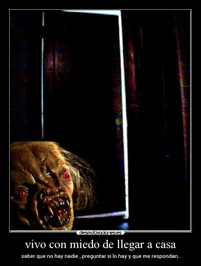 vivo con miedo de llegar a casa - saber que no hay nadie , preguntar si lo hay y que me respondan..