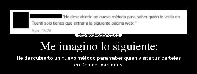 Me imagino lo siguiente: - He descubierto un nuevo método para saber quien visita tus carteles
en Desmotivaciones.