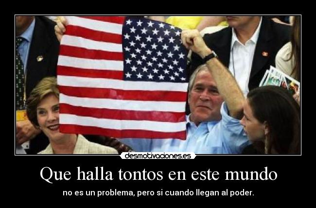 Que halla tontos en este mundo - no es un problema, pero si cuando llegan al poder.