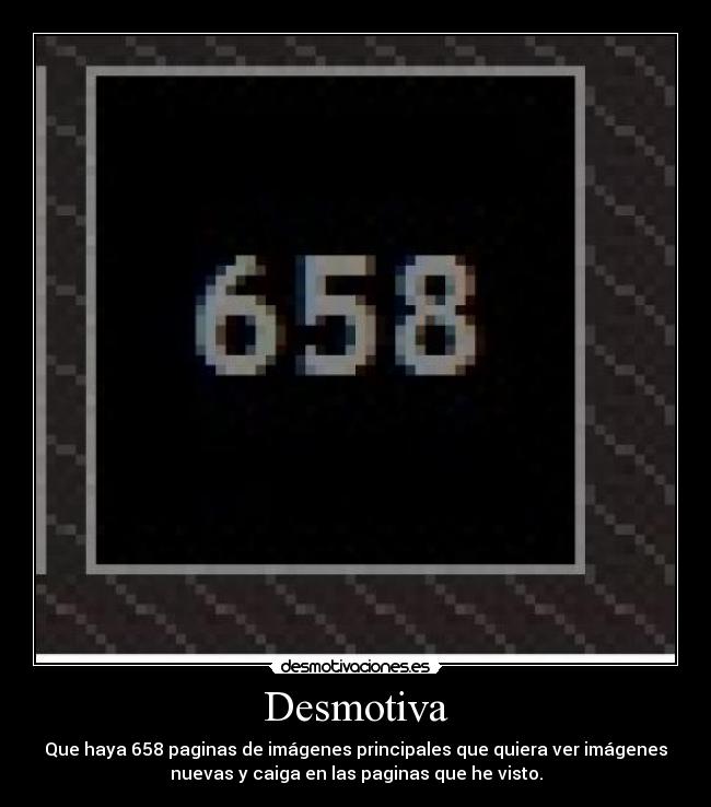 Desmotiva - Que haya 658 paginas de imágenes principales que quiera ver imágenes
nuevas y caiga en las paginas que he visto.