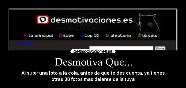 Desmotiva Que... - Al subir una foto a la cola, antes de que te des cuenta, ya tienes
otras 30 fotos mas delante de la tuya