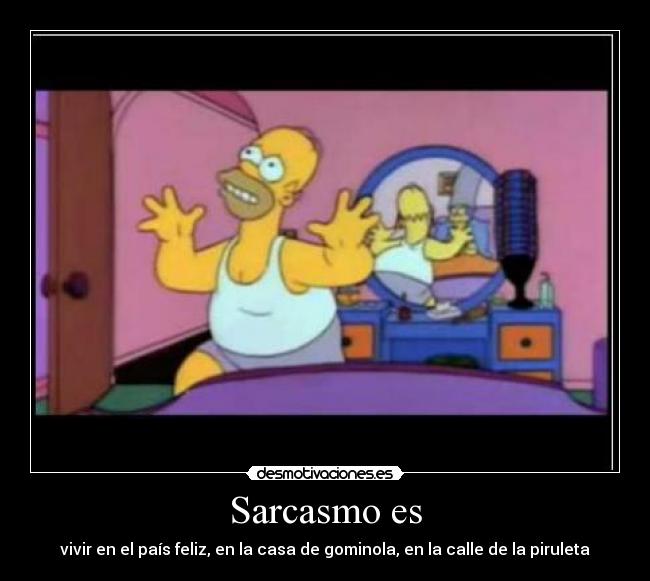 Sarcasmo es - vivir en el país feliz, en la casa de gominola, en la calle de la piruleta