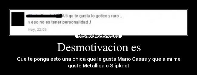 Desmotivacion es - Que te ponga esto una chica que le gusta Mario Casas y que a mi me
guste Metallica o Slipknot