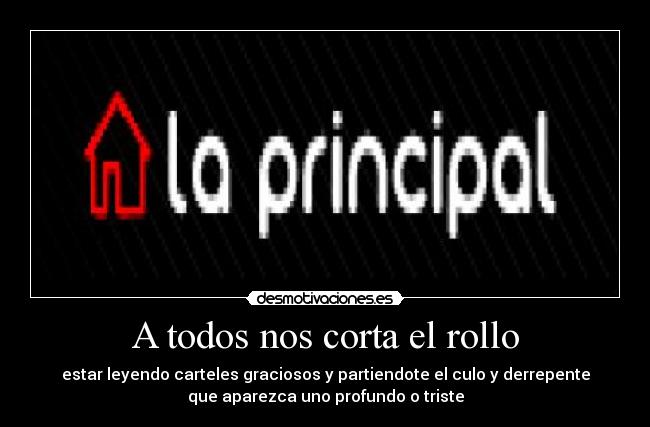 A todos nos corta el rollo - estar leyendo carteles graciosos y partiendote el culo y derrepente
que aparezca uno profundo o triste