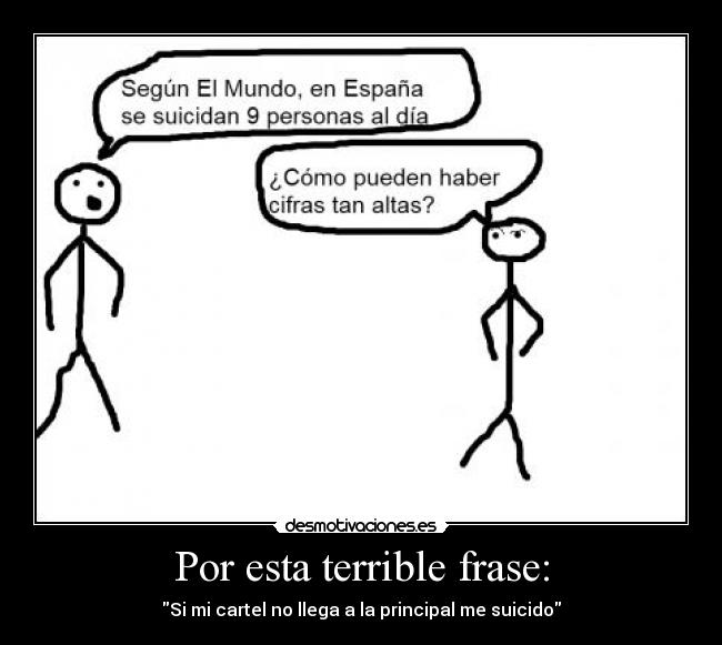 Por esta terrible frase: - Si mi cartel no llega a la principal me suicido