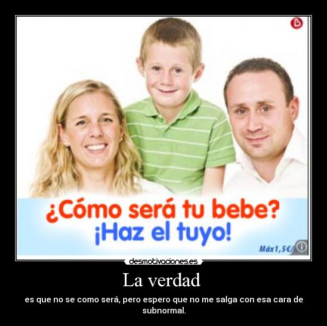 La verdad - es que no se como será, pero espero que no me salga con esa cara de subnormal.