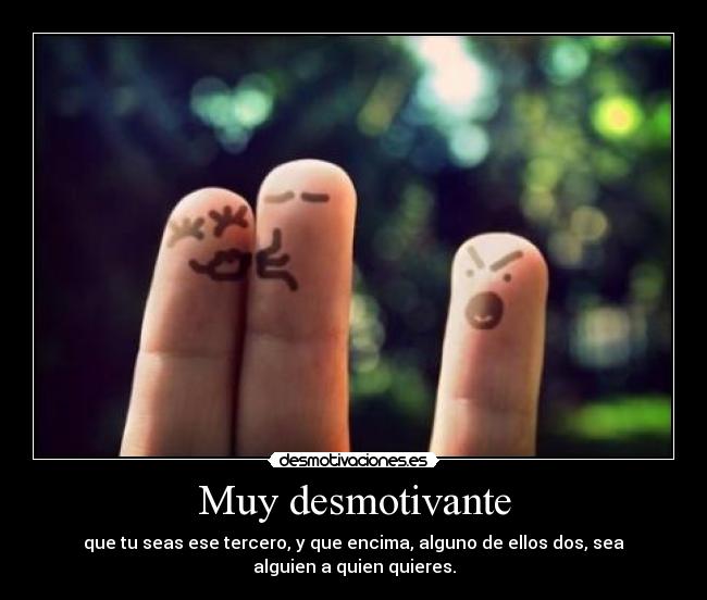 Muy desmotivante - que tu seas ese tercero, y que encima, alguno de ellos dos, sea alguien a quien quieres.