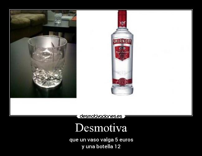 Desmotiva - que un vaso valga 5 euros
y una botella 12