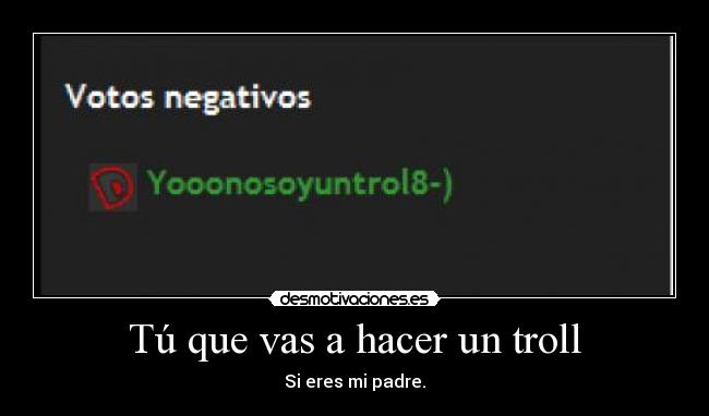 Tú que vas a hacer un troll - Si eres mi padre.