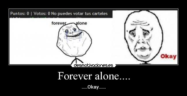 Forever alone.... -