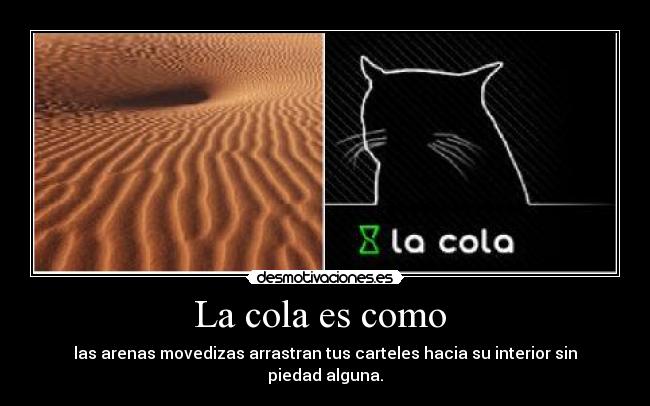 La cola es como  - las arenas movedizas arrastran tus carteles hacia su interior sin piedad alguna.