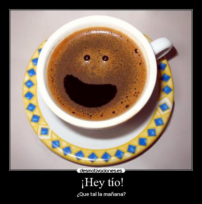 ¡Hey tío! - ¿Que tal la mañana?