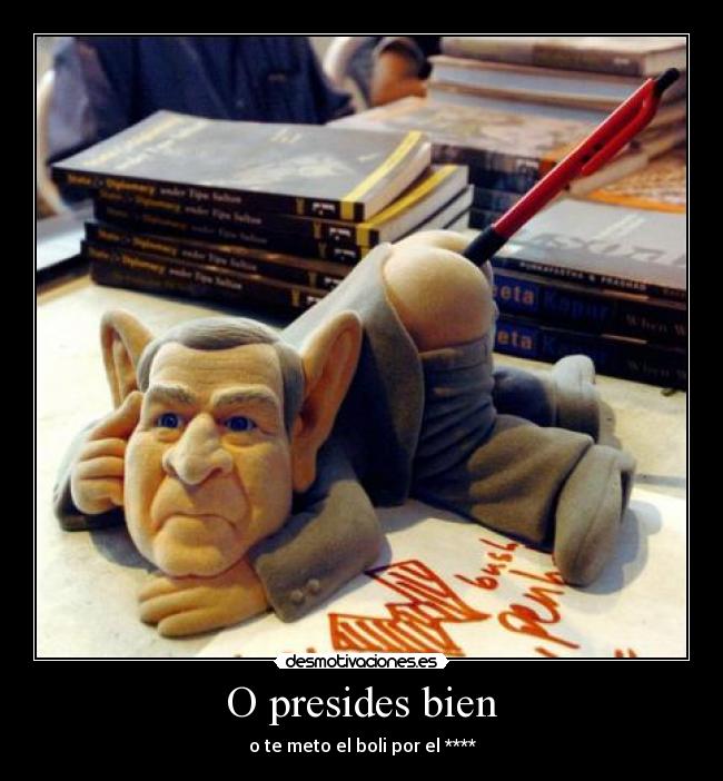 O presides bien - o te meto el boli por el ****