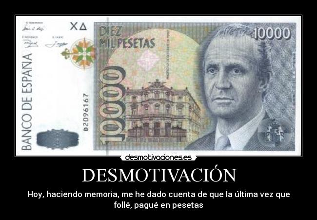 DESMOTIVACIÓN - Hoy, haciendo memoria, me he dado cuenta de que la última vez que
follé, pagué en pesetas