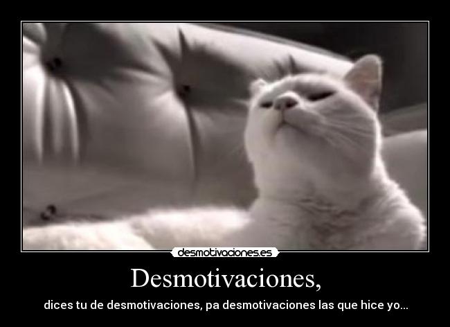Desmotivaciones, - dices tu de desmotivaciones, pa desmotivaciones las que hice yo...