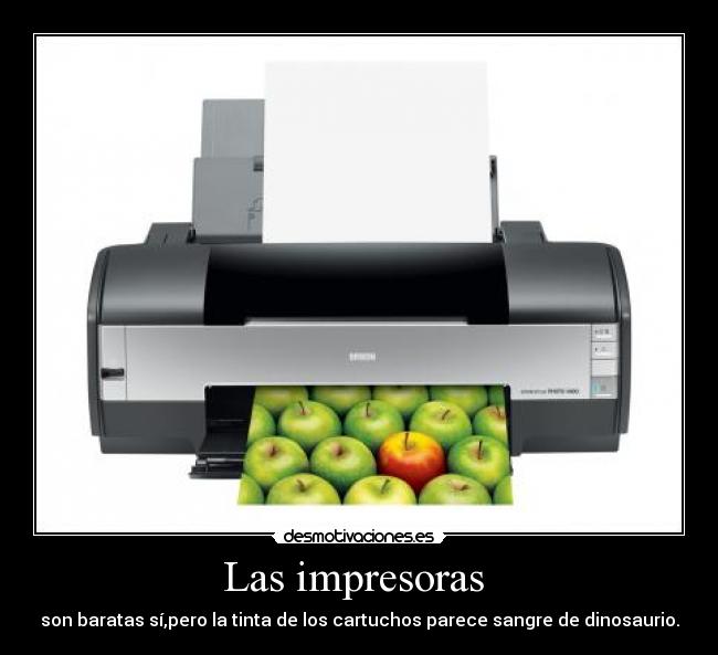 Las impresoras - son baratas sí,pero la tinta de los cartuchos parece sangre de dinosaurio.