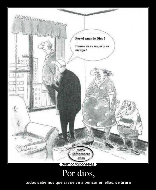 Por dios, - todos sabemos que si vuelve a pensar en ellos, se tirará