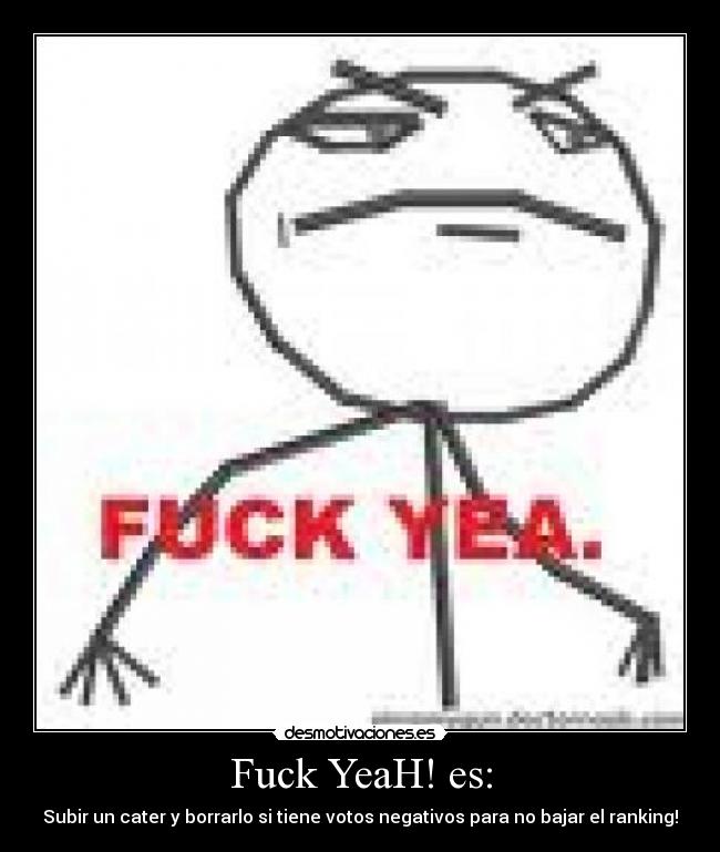 Fuck YeaH! es: - Subir un cater y borrarlo si tiene votos negativos para no bajar el ranking!