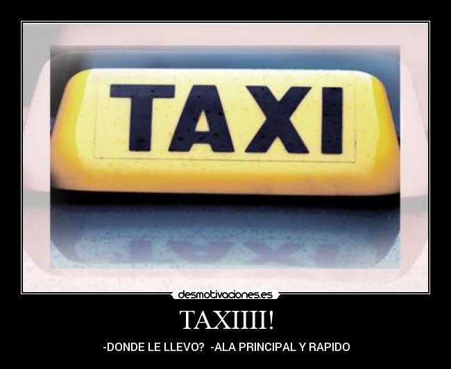 TAXIIII! - -DONDE LE LLEVO? -ALA PRINCIPAL Y RAPIDO