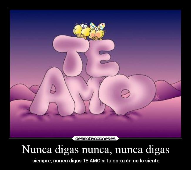 Nunca digas nunca, nunca digas - siempre, nunca digas TE AMO si tu corazón no lo siente
