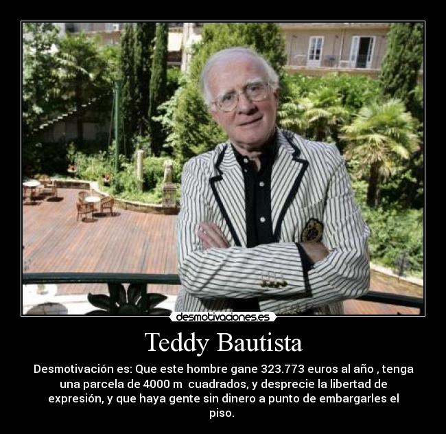Teddy Bautista - Desmotivación es: Que este hombre gane 323.773 euros al año , tenga
una parcela de 4000 m cuadrados, y desprecie la libertad de
expresión, y que haya gente sin dinero a punto de embargarles el
piso.