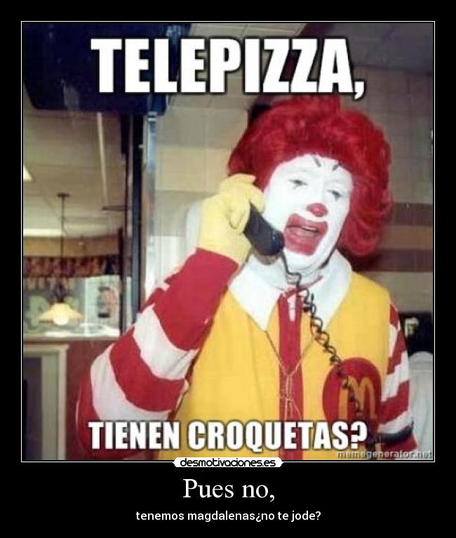 Pues no, - tenemos magdalenas¿no te jode?
