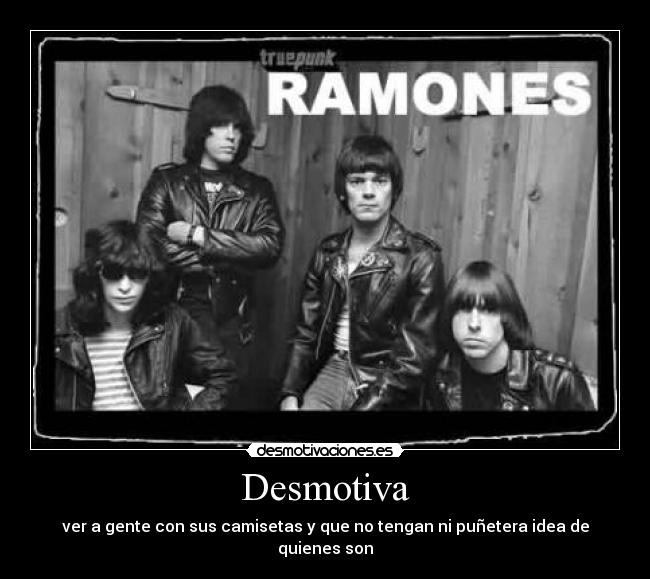 Desmotiva - ver a gente con sus camisetas y que no tengan ni puñetera idea de quienes son