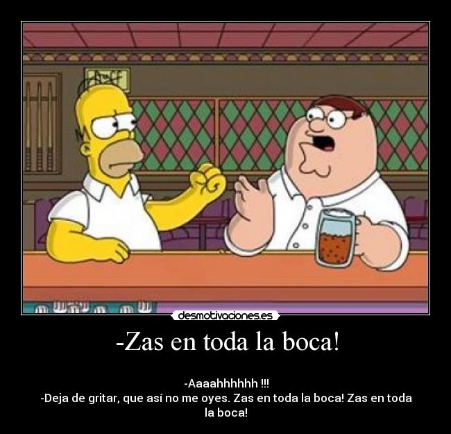 -Zas en toda la boca! -
-Aaaahhhhhh !!!
-Deja de gritar, que así no me oyes. Zas en toda la boca! Zas en toda la boca!