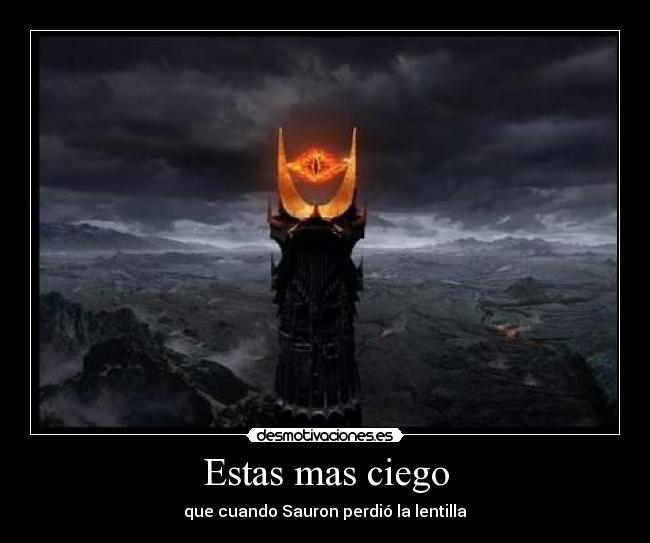 Estas mas ciego - que cuando Sauron perdió la lentilla