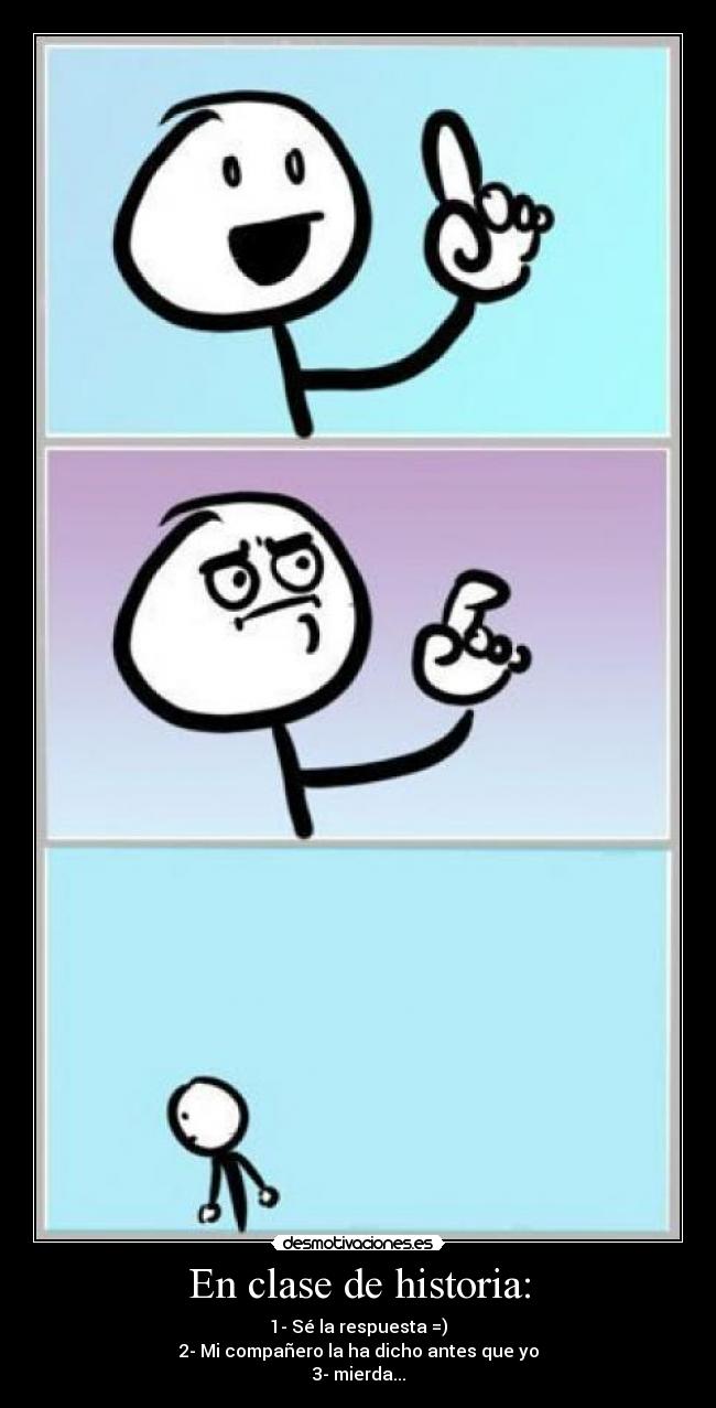 En clase de historia: - 1- Sé la respuesta =)
2- Mi compañero la ha dicho antes que yo
3- mierda...