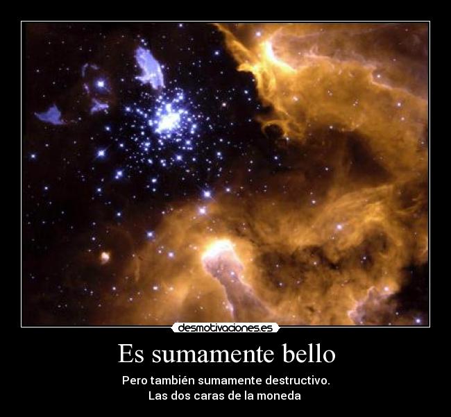 Es sumamente bello - Pero también sumamente destructivo.
Las dos caras de la moneda