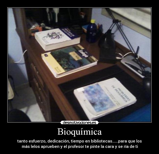 Bioquímica - tanto esfuerzo, dedicación, tiempo en bibliotecas......para que los
más lelos aprueben y el profesor te pinte la cara y se ría de ti