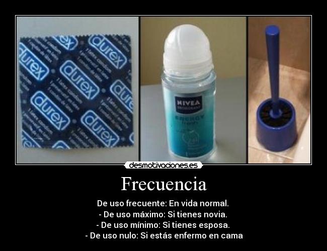 Frecuencia - De uso frecuente: En vida normal. 
- De uso máximo: Si tienes novia. 
- De uso mínimo: Si tienes esposa. 
- De uso nulo: Si estás enfermo en cama