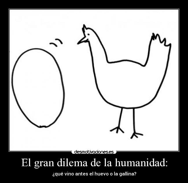 El gran dilema de la humanidad: - ¿qué vino antes el huevo o la gallina?