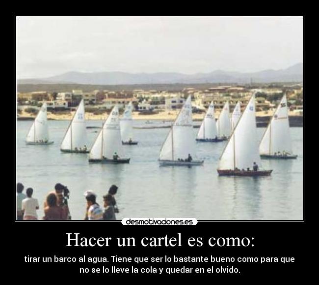Hacer un cartel es como: - tirar un barco al agua. Tiene que ser lo bastante bueno como para que
no se lo lleve la cola y quedar en el olvido.