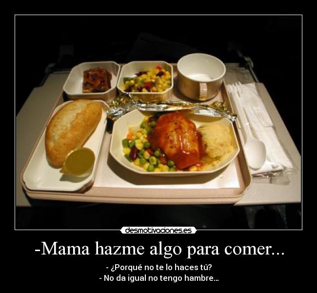 -Mama hazme algo para comer... - - ¿Porqué no te lo haces tú?
- No da igual no tengo hambre…
