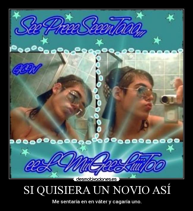 SI QUISIERA UN NOVIO ASÍ - Me sentaría en en váter y cagaría uno.