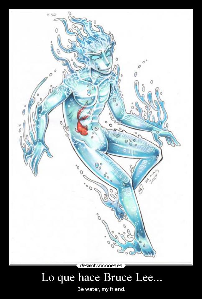 Lo que hace Bruce Lee... - Be water, my friend.
