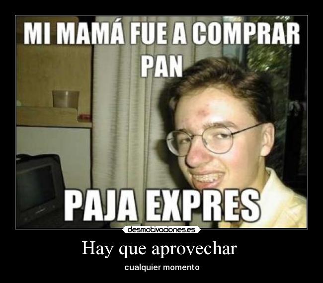 Hay que aprovechar  - cualquier momento