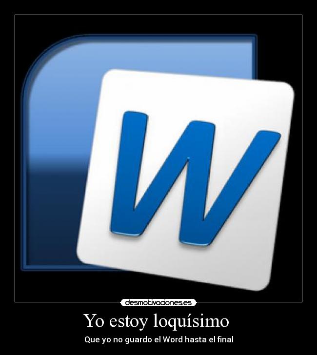 Yo estoy loquísimo  - Que yo no guardo el Word hasta el final