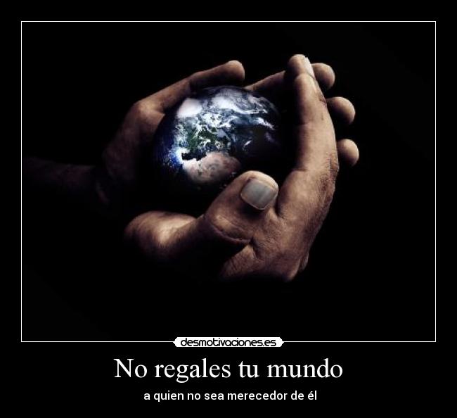 No regales tu mundo -  a quien no sea merecedor de él