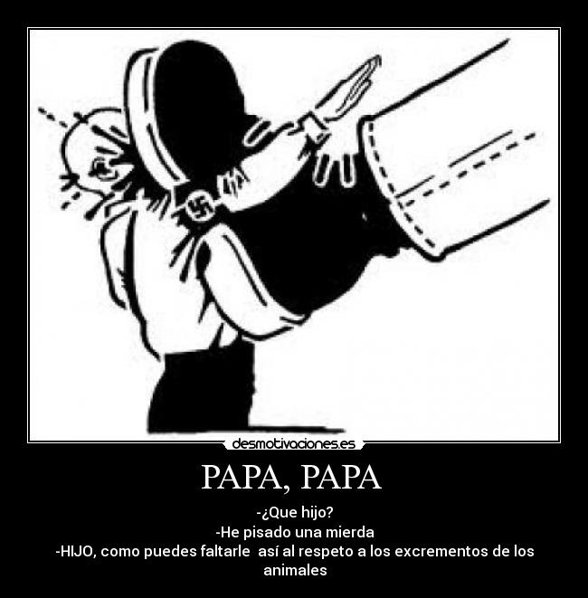 PAPA, PAPA  - -¿Que hijo?
-He pisado una mierda
-HIJO, como puedes faltarle  así al respeto a los excrementos de los animales