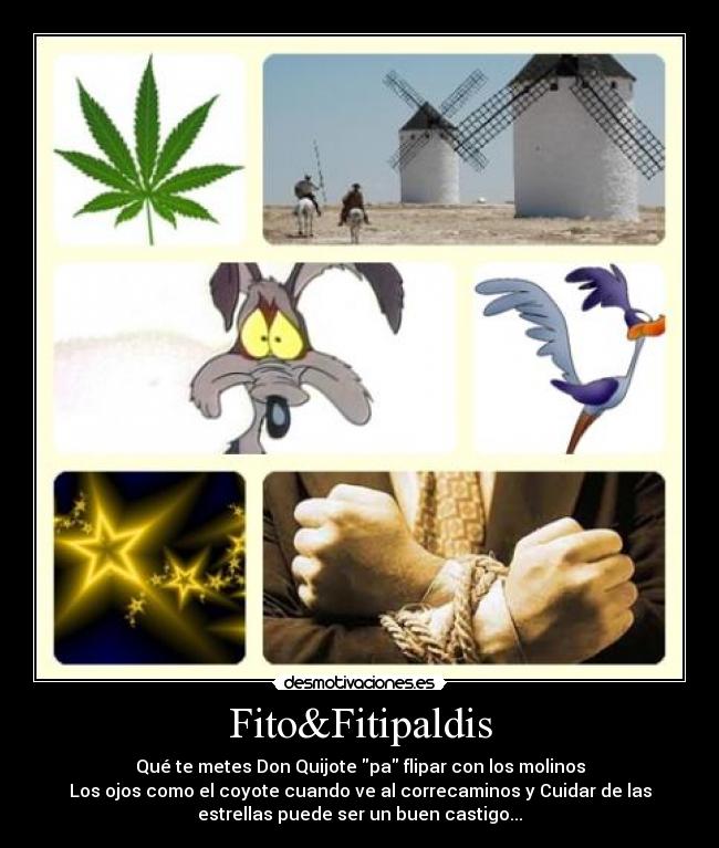 Fito&Fitipaldis - Qué te metes Don Quijote pa flipar con los molinos
Los ojos como el coyote cuando ve al correcaminos y Cuidar de las
estrellas puede ser un buen castigo...