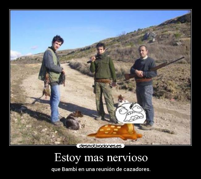 Estoy mas nervioso - que Bambi en una reunión de cazadores.