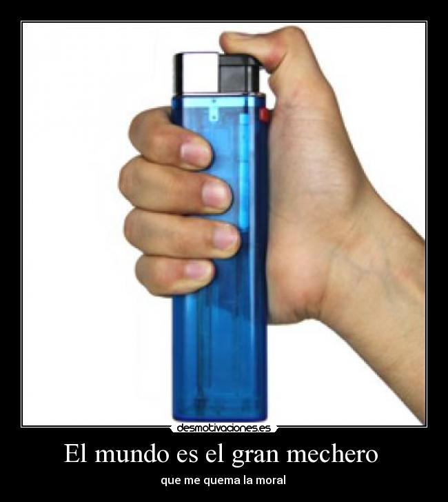 El mundo es el gran mechero  - que me quema la moral 