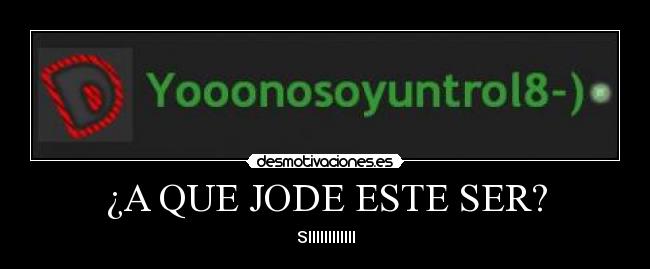 ¿A QUE JODE ESTE SER? - SIIIIIIIIIIII