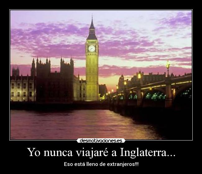 Yo nunca viajaré a Inglaterra... - Eso está lleno de extranjeros!!!