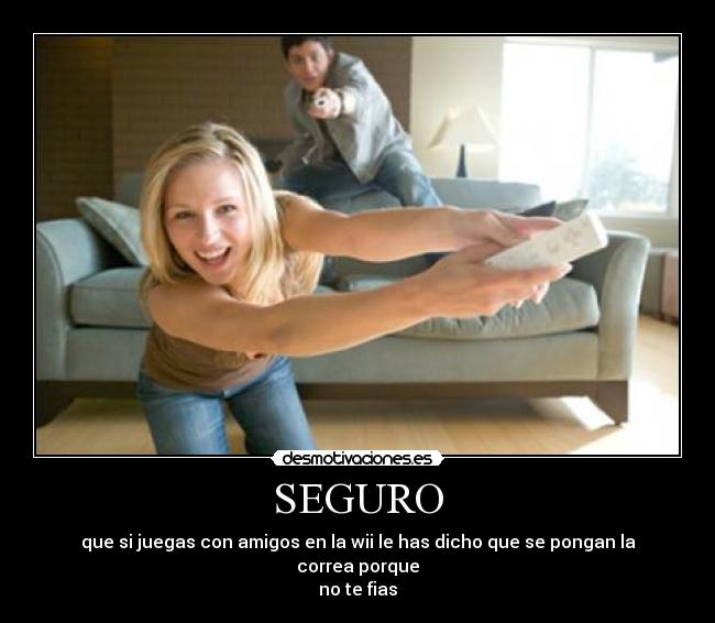 SEGURO - que si juegas con amigos en la wii le has dicho que se pongan la correa porque
no te fias