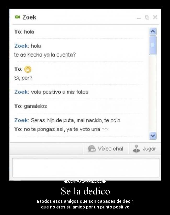 Se la dedico - a todos esos amigos que son capaces de decir 
que no eres su amigo por un punto positivo