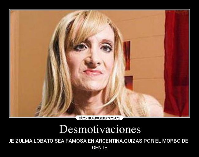 Desmotivaciones - QUE ZULMA LOBATO SEA FAMOSA EN ARGENTINA,QUIZAS POR EL MORBO DE LA
GENTE